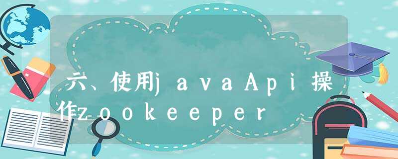 六、使用javaApi操作zookeeper 六、使用javaApi操作zookeeper