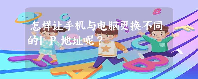 怎样让手机与电脑更换不同的IP地址呢? 怎样让手机与电脑更换不同的IP地址呢?