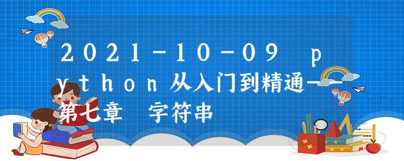2021-10-09 python从入门到精通--第七章 字符串 2021-10-09 python从入门到精通--第七章 字符串