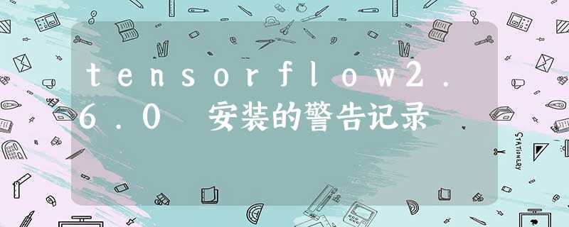 tensorflow2.6.0 安装的警告记录 tensorflow2.6.0 安装的警告记录