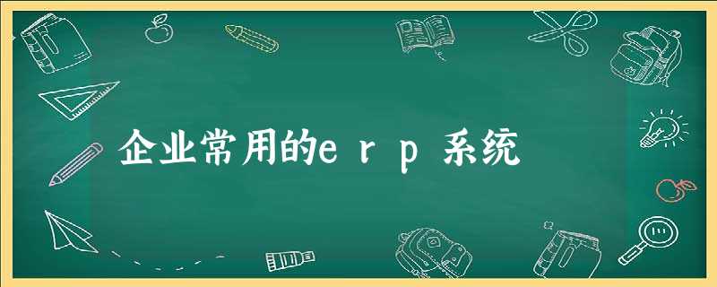 企业常用的erp系统 企业常用的erp系统