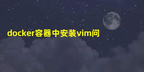 docker容器中安装vim问题解决 docker容器中安装vim问题解决