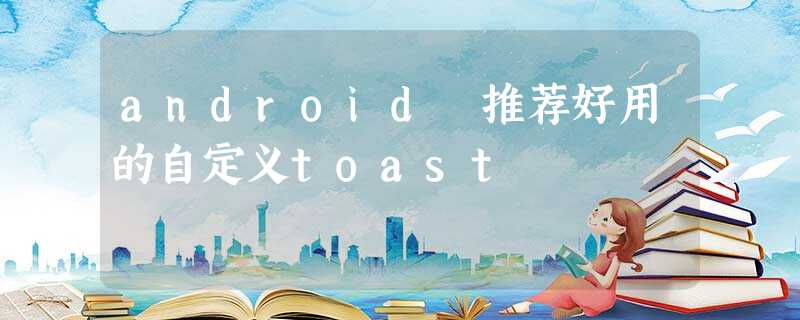android 推荐好用的自定义toast android 推荐好用的自定义toast