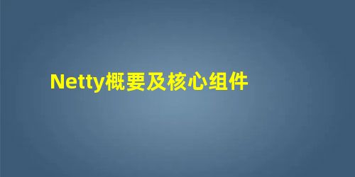 Netty概要及核心组件 Netty概要及核心组件