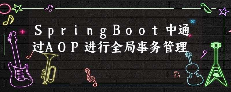 SpringBoot中通过AOP进行全局事务管理 SpringBoot中通过AOP进行全局事务管理