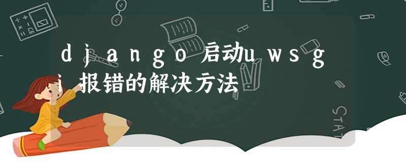 django启动uwsgi报错的解决方法 django启动uwsgi报错的解决方法