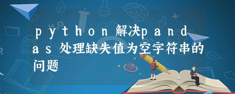 python解决pandas处理缺失值为空字符串的问题 python解决pandas处理缺失值为空字符串的问题