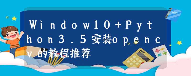 Window10+Python3.5安装opencv的教程推荐 Window10+Python3.5安装opencv的教程推荐