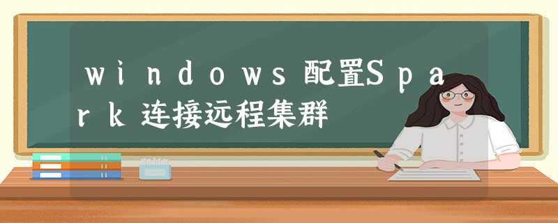 windows配置Spark连接远程集群 windows配置Spark连接远程集群