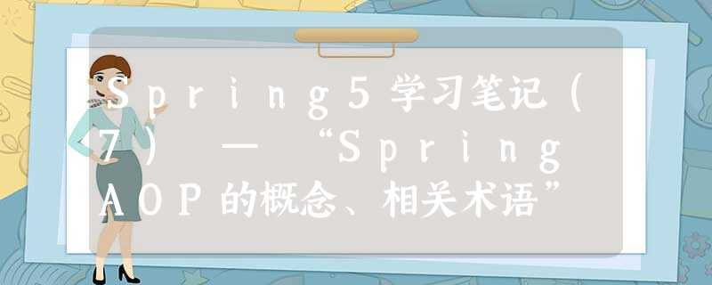 Spring5学习笔记(7) — “Spring AOP的概念、相关术语” Spring5学习笔记(7) — “Spring AOP的概念、相关术语”