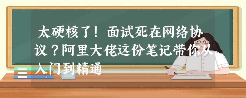 太硬核了!面试死在网络协议?阿里大佬这份笔记带你从入门到精通 太硬核了!面试死在网络协议?阿里大佬这份笔记带你从入门到精通