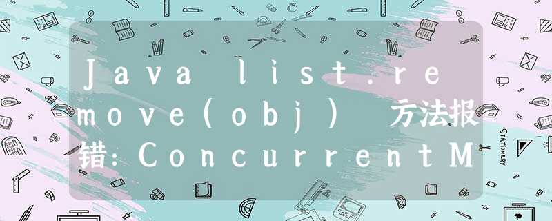 Java list.remove(obj) 方法报错:ConcurrentModificationException Java list.remove(obj) 方法报错:ConcurrentModificationException