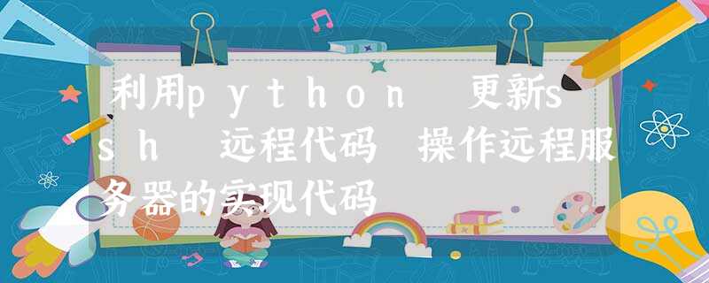 利用python 更新ssh 远程代码 操作远程服务器的实现代码 利用python 更新ssh 远程代码 操作远程服务器的实现代码