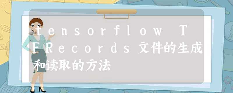 tensorflow TFRecords文件的生成和读取的方法 tensorflow TFRecords文件的生成和读取的方法