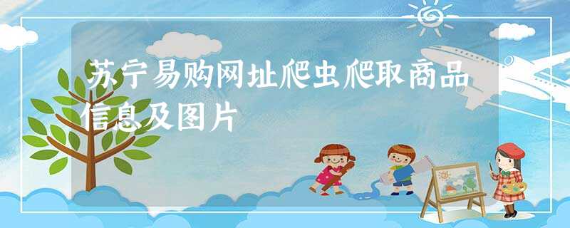 苏宁易购网址爬虫爬取商品信息及图片 苏宁易购网址爬虫爬取商品信息及图片