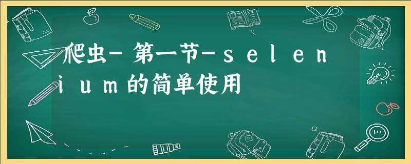 爬虫-第一节-selenium的简单使用 爬虫-第一节-selenium的简单使用