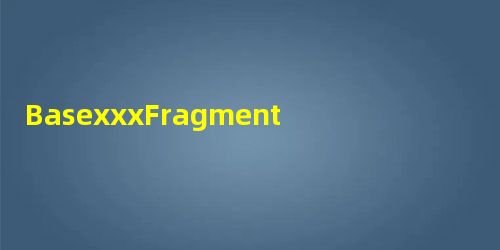 BasexxxFragment BasexxxFragment