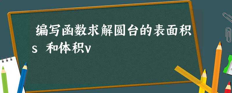 编写函数求解圆台的表面积s和体积v 编写函数求解圆台的表面积s和体积v