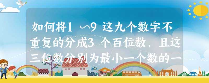 如何将1∽9这九个数字不重复的分成3个百位数,且这三位数分别为最小一个数的一倍、两倍、三倍(正解在第二张图) 如何将1∽9这九个数字不重复的分成3个百位数,且这三位数分别为最小一个数的一倍、两倍、三倍(正解在第二张图)