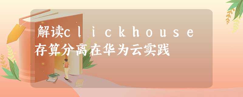 解读clickhouse存算分离在华为云实践 解读clickhouse存算分离在华为云实践