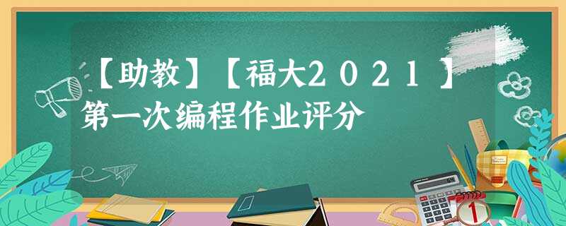 【助教】【福大2021】第一次编程作业评分 【助教】【福大2021】第一次编程作业评分