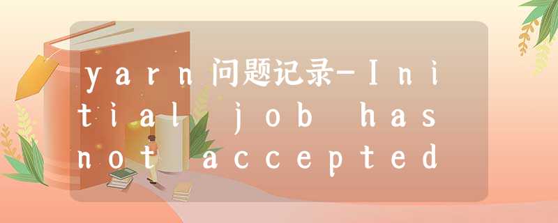 yarn问题记录-Initial job has not accepted any resources; yarn问题记录-Initial job has not accepted any resources;