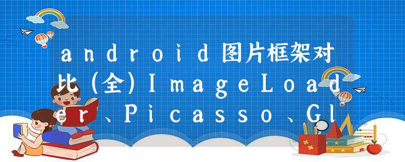 android图片框架对比(全)ImageLoader、Picasso、Glide、Fresco、Coil android图片框架对比(全)ImageLoader、Picasso、Glide、Fresco、Coil