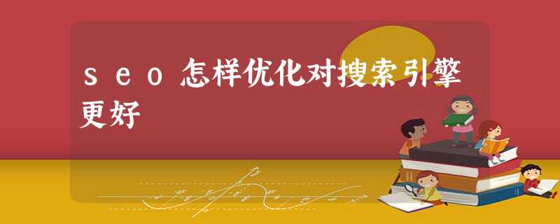 seo怎样优化对搜索引擎更好 seo怎样优化对搜索引擎更好