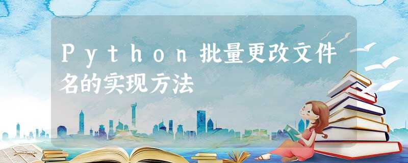 Python批量更改文件名的实现方法 Python批量更改文件名的实现方法