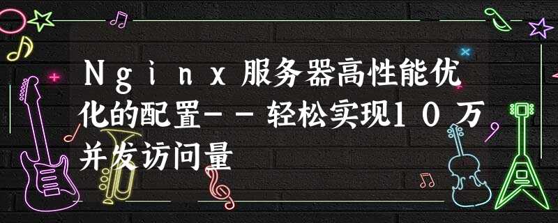 Nginx服务器高性能优化的配置--轻松实现10万并发访问量 Nginx服务器高性能优化的配置--轻松实现10万并发访问量