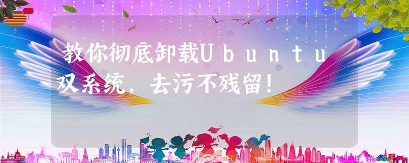 教你彻底卸载Ubuntu双系统,去污不残留! 教你彻底卸载Ubuntu双系统,去污不残留!