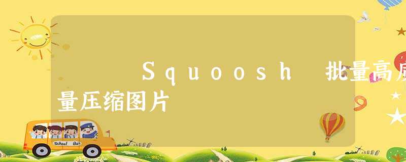 Squoosh 批量高质量压缩图片 Squoosh 批量高质量压缩图片
