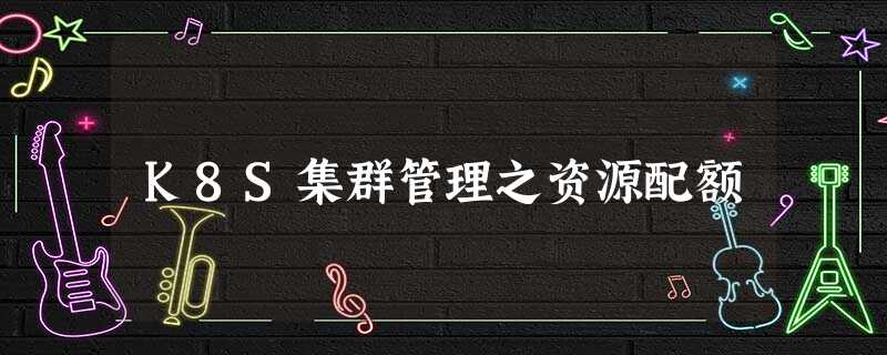 K8S集群管理之资源配额 K8S集群管理之资源配额