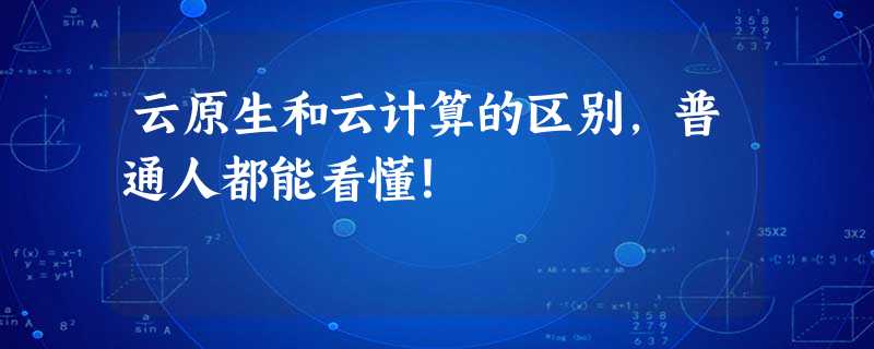 云原生和云计算的区别,普通人都能看懂! 云原生和云计算的区别,普通人都能看懂!