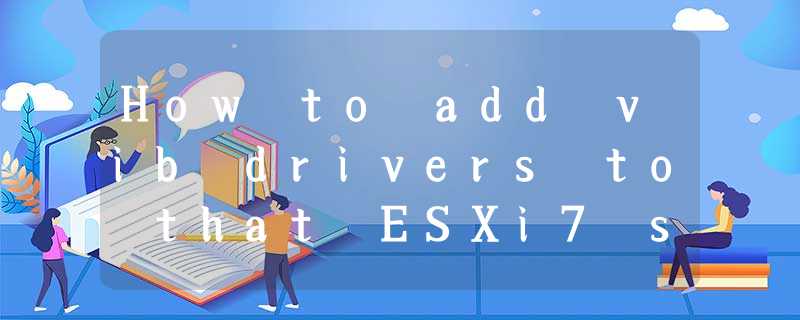 How to add vib drivers to that ESXi7 series‘s Images? 如何在ESXi7系列镜像里添加网卡vib驱动? How to add vib drivers to that ESXi7 series‘s Images? 如何在ESXi7系列镜像里添加网卡vib驱动?
