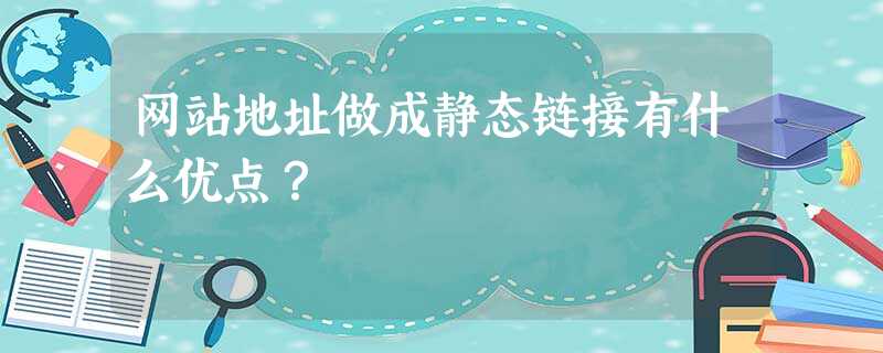 网站地址做成静态链接有什么优点? 网站地址做成静态链接有什么优点?