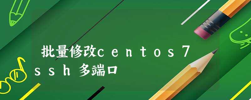批量修改centos7 ssh多端口 批量修改centos7 ssh多端口