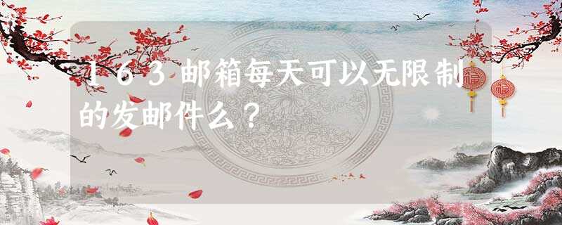 163邮箱每天可以无限制的发邮件么? 163邮箱每天可以无限制的发邮件么?