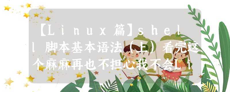 【Linux篇】shell脚本基本语法(上)看完这个麻麻再也不担心我不会Linux了 【Linux篇】shell脚本基本语法(上)看完这个麻麻再也不担心我不会Linux了