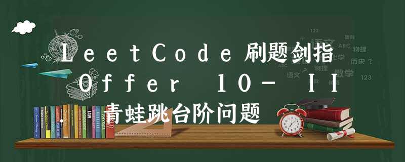 LeetCode刷题剑指 Offer 10- II. 青蛙跳台阶问题 LeetCode刷题剑指 Offer 10- II. 青蛙跳台阶问题
