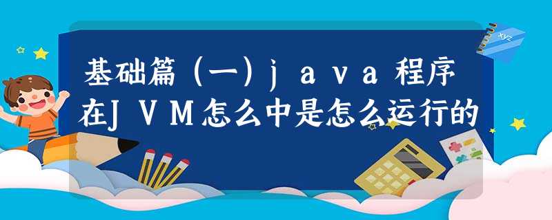 基础篇(一)java程序在JVM怎么中是怎么运行的 基础篇(一)java程序在JVM怎么中是怎么运行的