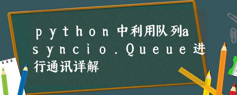 python中利用队列asyncio.Queue进行通讯详解 python中利用队列asyncio.Queue进行通讯详解