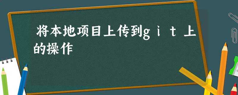 将本地项目上传到git上的操作 将本地项目上传到git上的操作