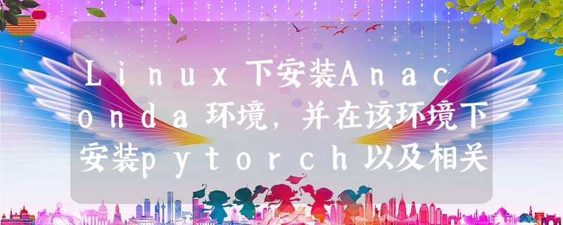 Linux下安装Anaconda环境,并在该环境下安装pytorch以及相关模块 Linux下安装Anaconda环境,并在该环境下安装pytorch以及相关模块