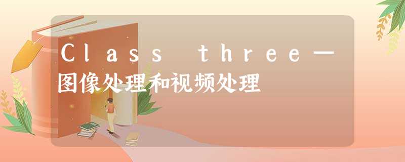 Class three—图像处理和视频处理 Class three—图像处理和视频处理