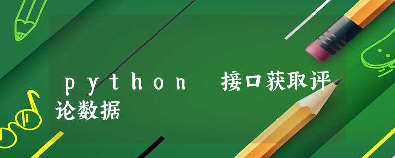 python 接口获取评论数据 python 接口获取评论数据