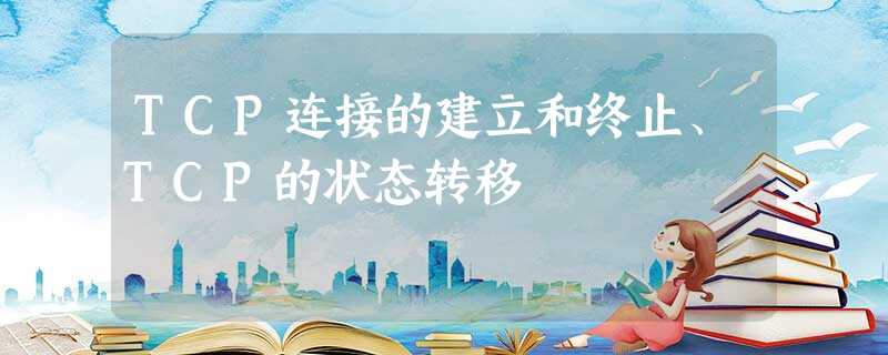 TCP连接的建立和终止、TCP的状态转移 TCP连接的建立和终止、TCP的状态转移