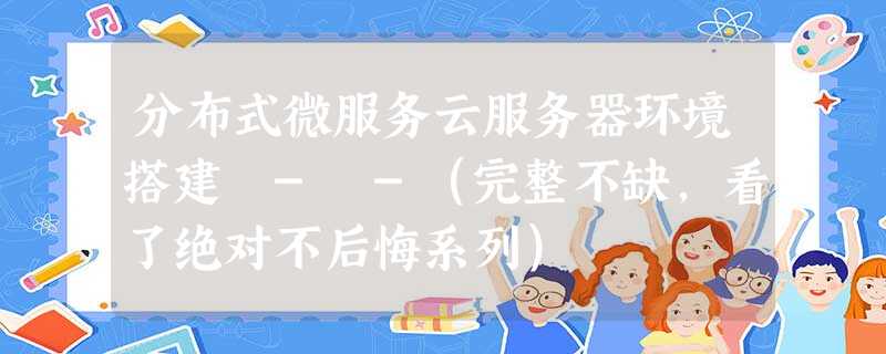 分布式微服务云服务器环境搭建 - -(完整不缺,看了绝对不后悔系列) 分布式微服务云服务器环境搭建 - -(完整不缺,看了绝对不后悔系列)