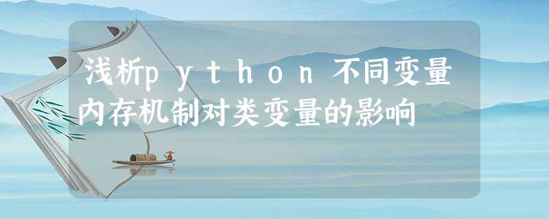 浅析python不同变量内存机制对类变量的影响 浅析python不同变量内存机制对类变量的影响