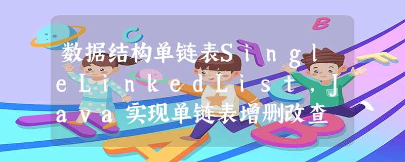 数据结构单链表SingleLinkedList,Java实现单链表增删改查 数据结构单链表SingleLinkedList,Java实现单链表增删改查